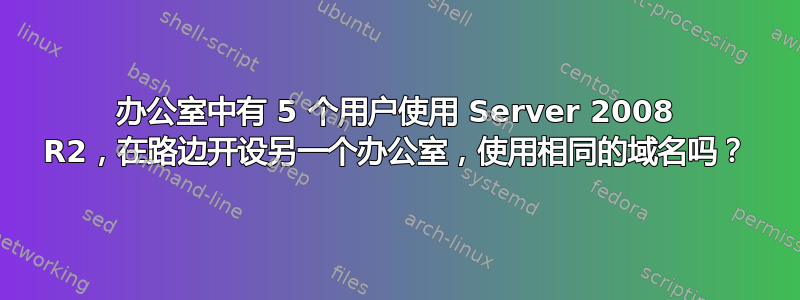 办公室中有 5 个用户使用 Server 2008 R2，在路边开设另一个办公室，使用相同的域名吗？