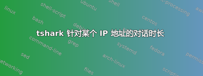 tshark 针对某个 IP 地址的对话时长