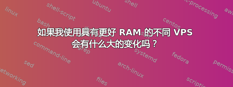 如果我使用具有更好 RAM 的不同 VPS 会有什么大的变化吗？