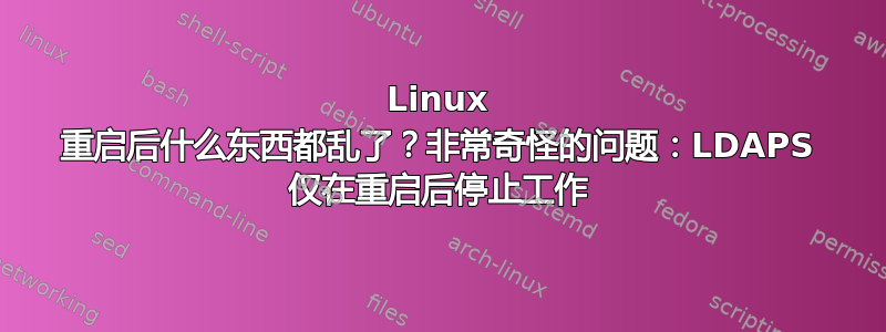 Linux 重启后什么东西都乱了？非常奇怪的问题：LDAPS 仅在重启后停止工作