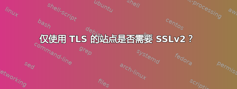 仅使用 TLS 的站点是否需要 SSLv2？