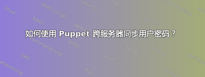 如何使用 Puppet 跨服务器同步用户密码？