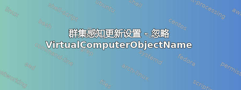 群集感知更新设置 - 忽略 VirtualComputerObjectName