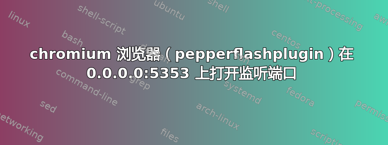 chromium 浏览器（pepperflashplugin）在 0.0.0.0:5353 上打开监听端口