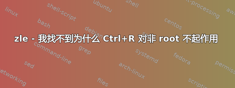 zle - 我找不到为什么 Ctrl+R 对非 root 不起作用