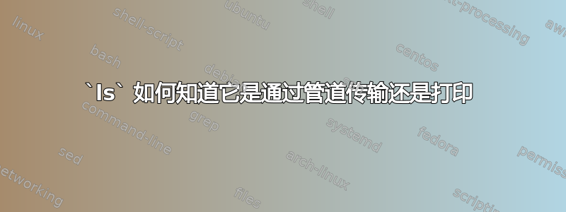 `ls` 如何知道它是通过管道传输还是打印