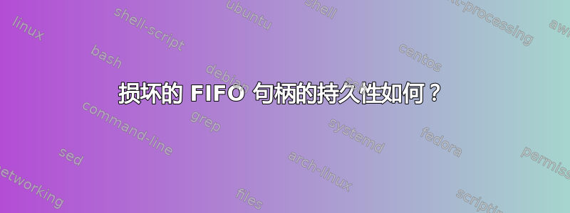 损坏的 FIFO 句柄的持久性如何？