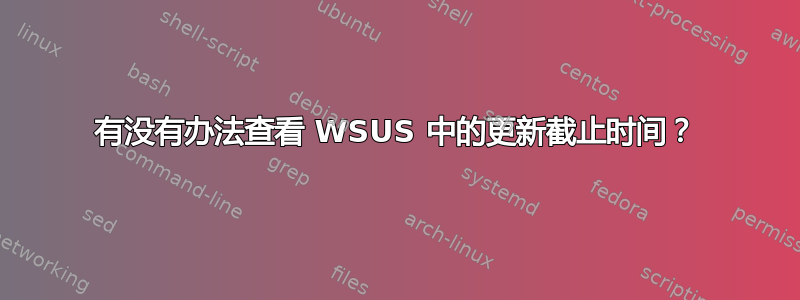 有没有办法查看 WSUS 中的更新截止时间？