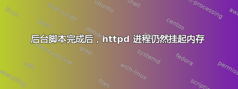 后台脚本完成后，httpd 进程仍然挂起内存