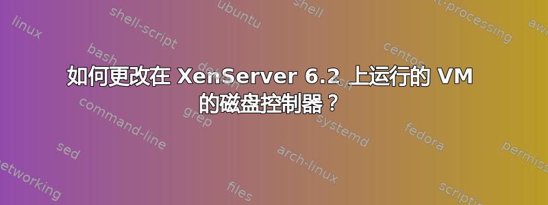 如何更改在 XenServer 6.2 上运行的 VM 的磁盘控制器？