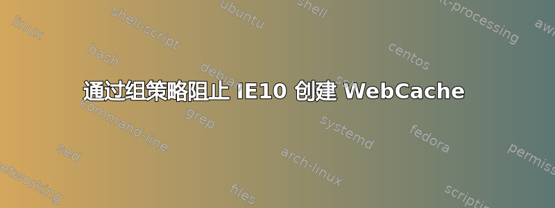 通过组策略阻止 IE10 创建 WebCache