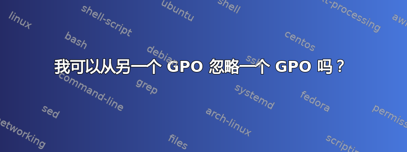 我可以从另一个 GPO 忽略一个 GPO 吗？