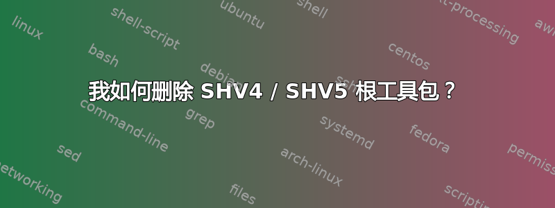 我如何删除 SHV4 / SHV5 根工具包？