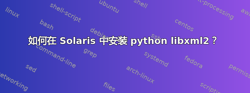 如何在 Solaris 中安装 python libxml2？