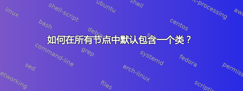 如何在所有节点中默认包含一个类？