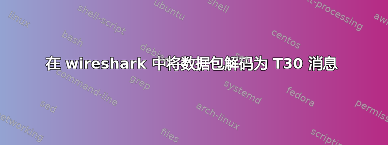 在 wireshark 中将数据包解码为 T30 消息