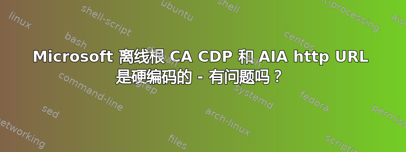 Microsoft 离线根 CA CDP 和 AIA http URL 是硬编码的 - 有问题吗？