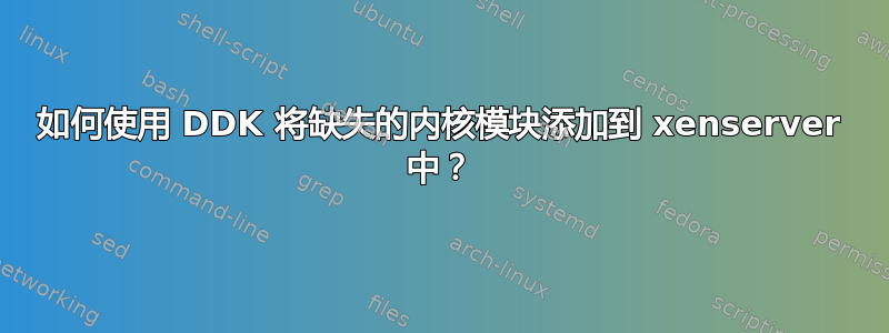 如何使用 DDK 将缺失的内核模块添加到 xenserver 中？