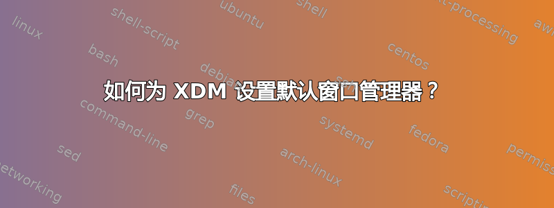 如何为 XDM 设置默认窗口管理器？