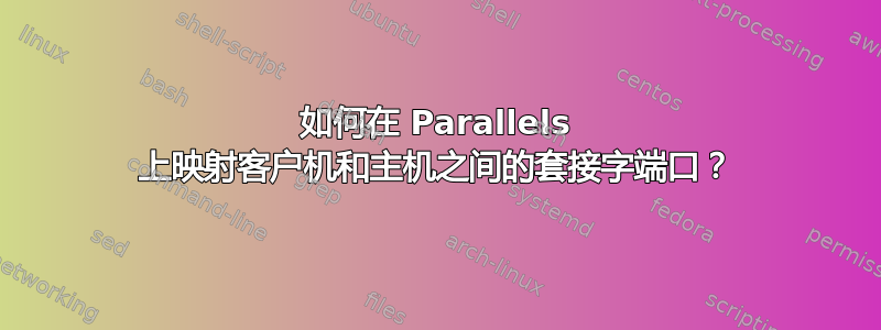 如何在 Parallels 上映射客户机和主机之间的套接字端口？