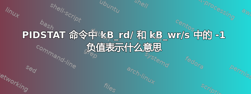 PIDSTAT 命令中 kB_rd/ 和 kB_wr/s 中的 -1 负值表示什么意思