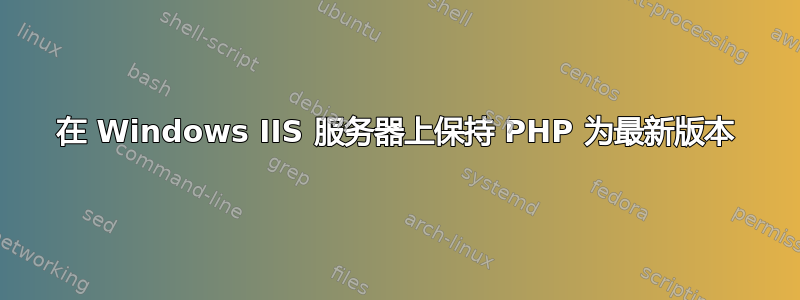 在 Windows IIS 服务器上保持 PHP 为最新版本