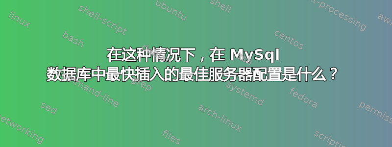 在这种情况下，在 MySql 数据库中最快插入的最佳服务器配置是什么？