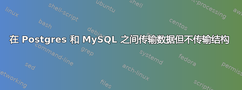 在 Postgres 和 MySQL 之间传输数据但不传输结构