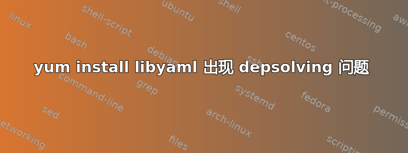 yum install libyaml 出现 depsolving 问题