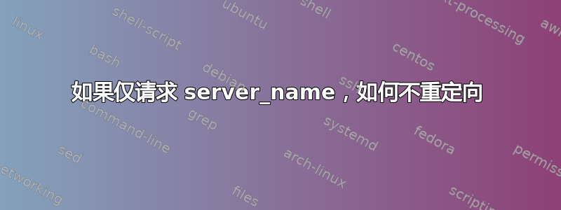 如果仅请求 server_name，如何不重定向