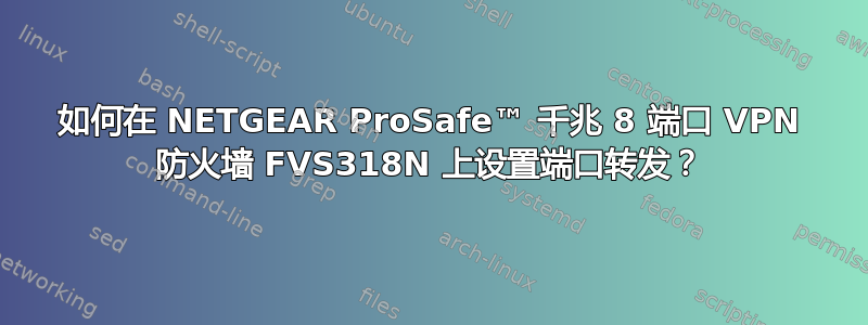 如何在 NETGEAR ProSafe™ 千兆 8 端口 VPN 防火墙 FVS318N 上设置端口转发？