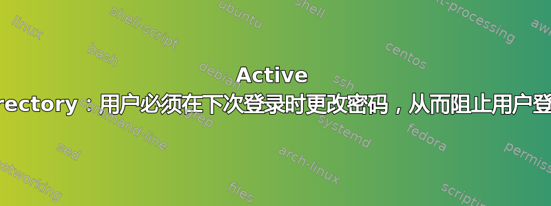 Active Directory：用户必须在下次登录时更改密码，从而阻止用户登录