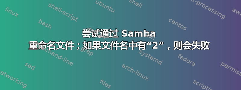 尝试通过 Samba 重命名文件；如果文件名中有“2”，则会失败