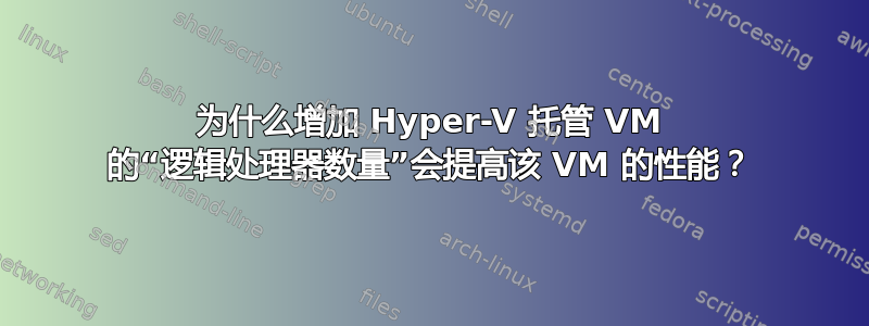 为什么增加 Hyper-V 托管 VM 的“逻辑处理器数量”会提高该 VM 的性能？