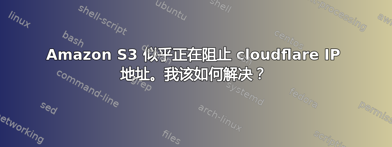 Amazon S3 似乎正在阻止 cloudflare IP 地址。我该如何解决？