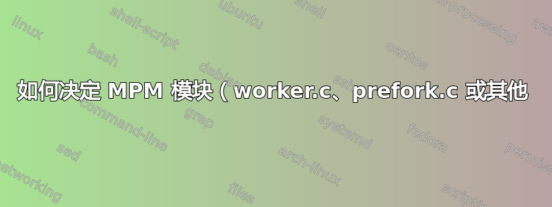 如何决定 MPM 模块（worker.c、prefork.c 或其他