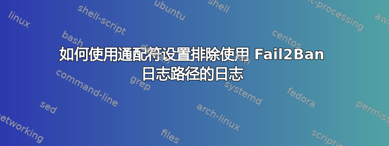 如何使用通配符设置排除使用 Fail2Ban 日志路径的日志