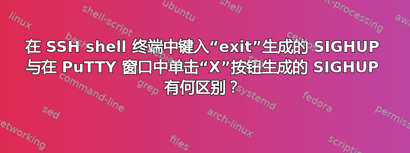 在 SSH shell 终端中键入“exit”生成的 SIGHUP 与在 PuTTY 窗口中单击“X”按钮生成的 SIGHUP 有何区别？