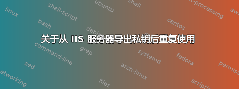 关于从 IIS 服务器导出私钥后重复使用