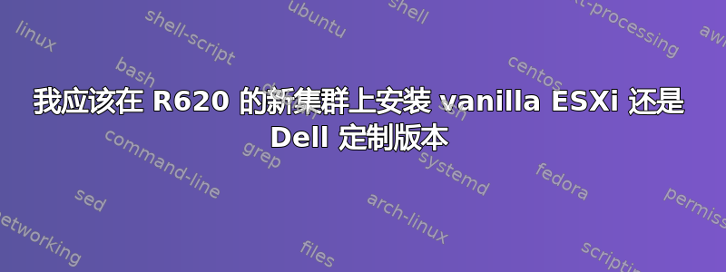 我应该在 R620 的新集群上安装 vanilla ESXi 还是 Dell 定制版本