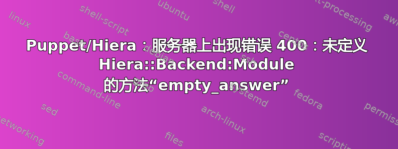 Puppet/Hiera：服务器上出现错误 400：未定义 Hiera::Backend:Module 的方法“empty_answer”