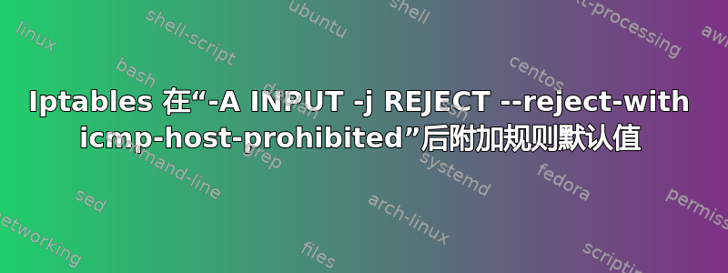 Iptables 在“-A INPUT -j REJECT --reject-with icmp-host-prohibited”后附加规则默认值