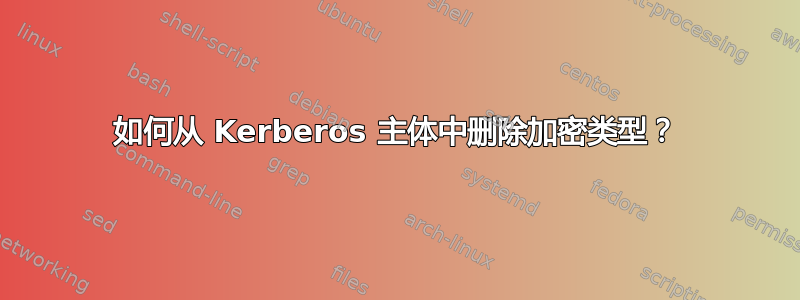 如何从 Kerberos 主体中删除加密类型？