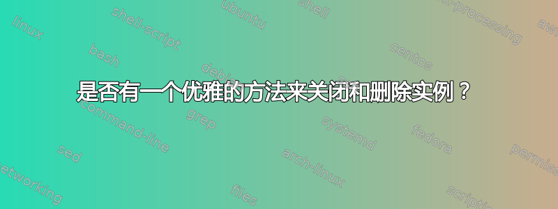 是否有一个优雅的方法来关闭和删除实例？