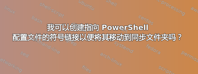 我可以创建指向 PowerShell 配置文件的符号链接以便将其移动到同步文件夹吗？