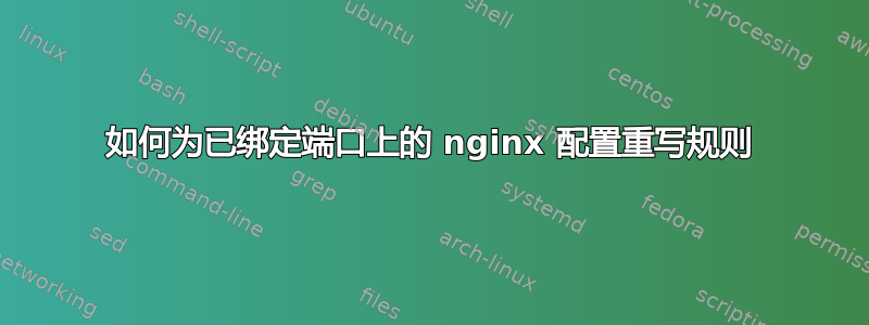 如何为已绑定端口上的 nginx 配置重写规则