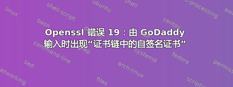 Openssl 错误 19：由 GoDaddy 输入时出现“证书链中的自签名证书”