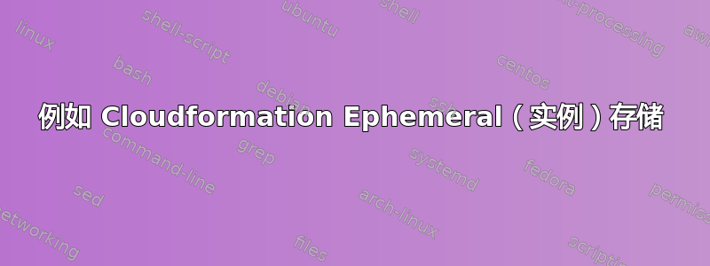 例如 Cloudformation Ephemeral（实例）存储