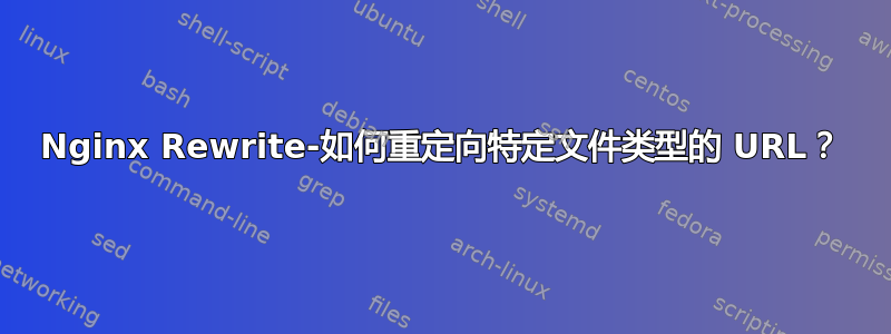 Nginx Rewrite-如何重定向特定文件类型的 URL？