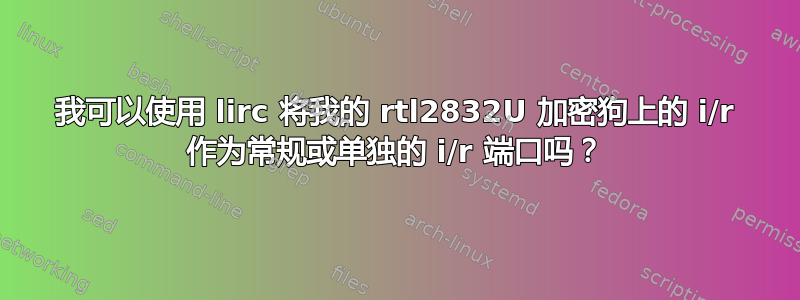 我可以使用 lirc 将我的 rtl2832U 加密狗上的 i/r 作为常规或单独的 i/r 端口吗？